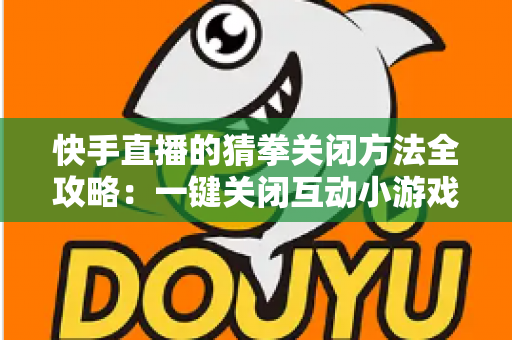 快手直播的猜拳关闭方法全攻略：一键关闭互动小游戏，还原清爽直播间体验