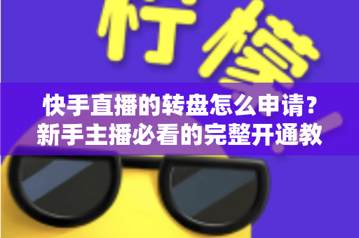 快手直播的转盘怎么申请?新手主播必看的完整开通教程与实操指南 快手直播的转盘怎么申请?新手主播必看的完整开通教程与实操指南