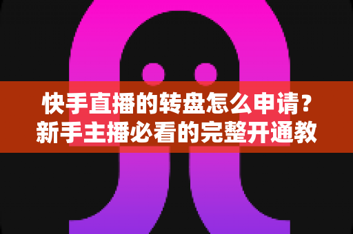 快手直播的转盘怎么申请?新手主播必看的完整开通教程与实操指南 快手直播的转盘怎么申请?新手主播必看的完整开通教程与实操指南
