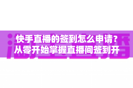 快手直播的签到怎么申请?从零开始掌握直播间签到开通方法与运营技巧 快手直播的签到怎么申请?从零开始掌握直播间签到开通方法与运营技巧