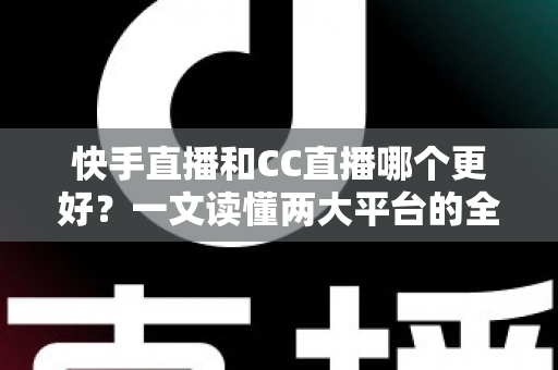 快手直播和CC直播哪个更好？一文读懂两大平台的全面对比与选择指南