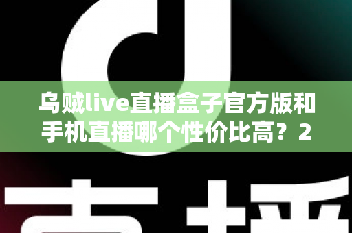 乌贼live直播盒子官方版和手机直播哪个性价比高?2025年直播设备深度对比评测与选购指南 乌贼live直播盒子官方版和手机直播哪个性价比高?2025年直播设备深度对比评测与选购指南