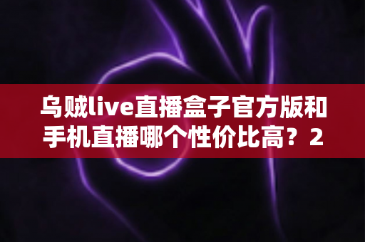 乌贼live直播盒子官方版和手机直播哪个性价比高?2025年直播设备深度对比评测与选购指南 乌贼live直播盒子官方版和手机直播哪个性价比高?2025年直播设备深度对比评测与选购指南
