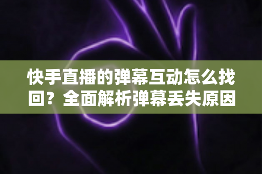 快手直播的弹幕互动怎么找回？全面解析弹幕丢失原因与找回方法