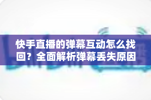 快手直播的弹幕互动怎么找回？全面解析弹幕丢失原因与找回方法