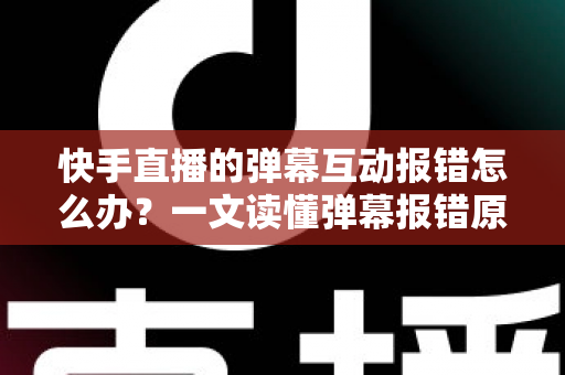 快手直播的弹幕互动报错怎么办?一文读懂弹幕报错原因与高效解决方法全指南 快手直播的弹幕互动报错怎么办?一文读懂弹幕报错原因与高效解决方法全指南