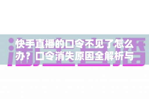 快手直播的口令不见了怎么办?口令消失原因全解析与快速找回实用攻略 快手直播的口令不见了怎么办?口令消失原因全解析与快速找回实用攻略