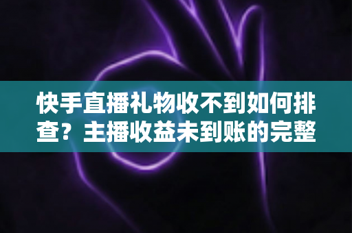 快手直播礼物收不到如何排查？主播收益未到账的完整排查指南与实用解决方案