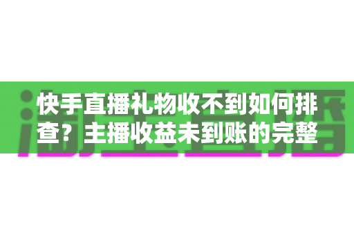 快手直播礼物收不到如何排查？主播收益未到账的完整排查指南与实用解决方案