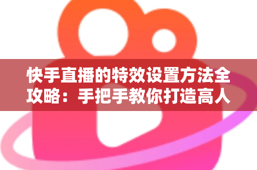 快手直播的特效设置方法全攻略:手把手教你打造高人气直播间 快手直播的特效设置方法全攻略:手把手教你打造高人气直播间