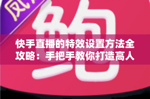 快手直播的特效设置方法全攻略:手把手教你打造高人气直播间 快手直播的特效设置方法全攻略:手把手教你打造高人气直播间