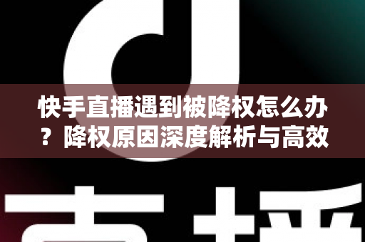 快手直播遇到被降权怎么办？降权原因深度解析与高效恢复权重实用指南