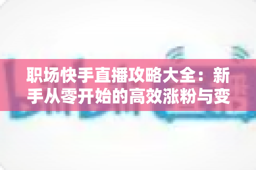 职场快手直播攻略大全:新手从零开始的高效涨粉与变现实战指南 职场快手直播攻略大全:新手从零开始的高效涨粉与变现实战指南