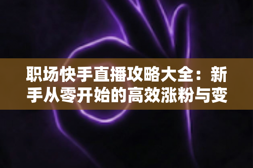 职场快手直播攻略大全:新手从零开始的高效涨粉与变现实战指南 职场快手直播攻略大全:新手从零开始的高效涨粉与变现实战指南