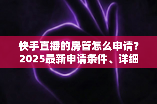 快手直播的房管怎么申请?2025最新申请条件、详细流程与晋升技巧全攻略 快手直播的房管怎么申请?2025最新申请条件、详细流程与晋升技巧全攻略