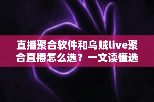 直播聚合软件和乌贼live聚合直播怎么选?一文读懂选购要点与实用指南 直播聚合软件和乌贼live聚合直播怎么选?一文读懂选购要点与实用指南