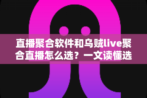 直播聚合软件和乌贼live聚合直播怎么选?一文读懂选购要点与实用指南 直播聚合软件和乌贼live聚合直播怎么选?一文读懂选购要点与实用指南