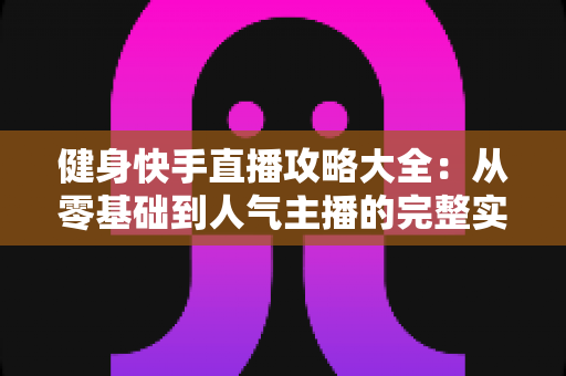 健身快手直播攻略大全：从零基础到人气主播的完整实战指南
