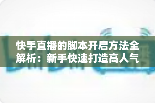 快手直播的脚本开启方法全解析:新手快速打造高人气直播间的实战指南 快手直播的脚本开启方法全解析:新手快速打造高人气直播间的实战指南