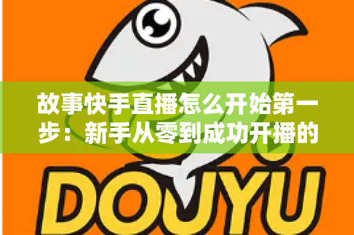 故事快手直播怎么开始第一步:新手从零到成功开播的完整实战指南 故事快手直播怎么开始第一步:新手从零到成功开播的完整实战指南