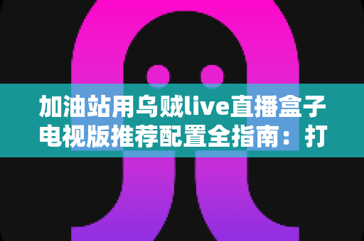 加油站用乌贼live直播盒子电视版推荐配置全指南:打造流畅稳定的站内直播显示方案 加油站用乌贼live直播盒子电视版推荐配置全指南:打造流畅稳定的站内直播显示方案