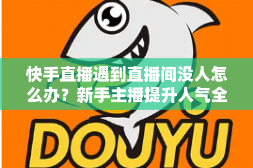 快手直播遇到直播间没人怎么办？新手主播提升人气全攻略
