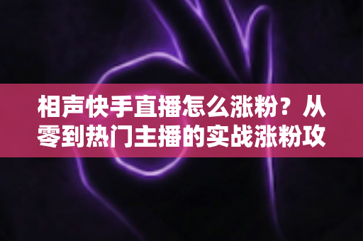 相声快手直播怎么涨粉?从零到热门主播的实战涨粉攻略全解析 相声快手直播怎么涨粉?从零到热门主播的实战涨粉攻略全解析