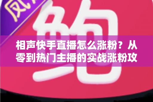 相声快手直播怎么涨粉?从零到热门主播的实战涨粉攻略全解析 相声快手直播怎么涨粉?从零到热门主播的实战涨粉攻略全解析