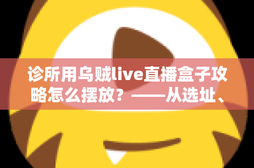 诊所用乌贼live直播盒子攻略怎么摆放?——从选址、安装到日常运营的完整布局指南 诊所用乌贼live直播盒子攻略怎么摆放?——从选址、安装到日常运营的完整布局指南