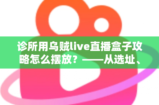 诊所用乌贼live直播盒子攻略怎么摆放？——从选址、安装到日常运营的完整布局指南