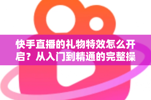 快手直播的礼物特效怎么开启?从入门到精通的完整操作指南与实用技巧分享 快手直播的礼物特效怎么开启?从入门到精通的完整操作指南与实用技巧分享