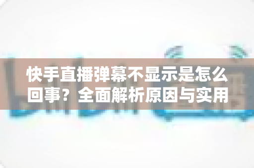 快手直播弹幕不显示是怎么回事?全面解析原因与实用解决方法,让你轻松恢复弹幕互动体验 快手直播弹幕不显示是怎么回事?全面解析原因与实用解决方法,让你轻松恢复弹幕互动体验