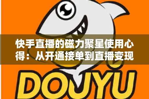 快手直播的磁力聚星使用心得:从开通接单到直播变现的实战全攻略 快手直播的磁力聚星使用心得:从开通接单到直播变现的实战全攻略