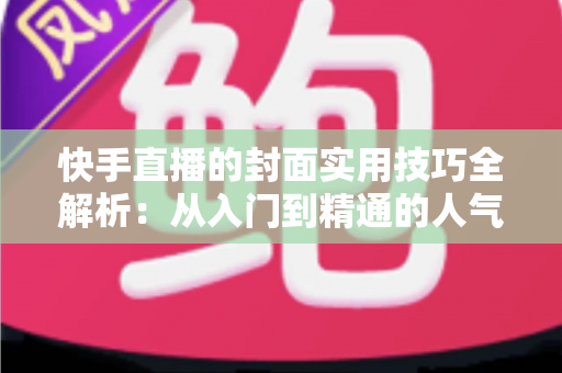快手直播的封面实用技巧全解析:从入门到精通的人气提升实战指南 快手直播的封面实用技巧全解析:从入门到精通的人气提升实战指南