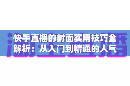 快手直播的封面实用技巧全解析:从入门到精通的人气提升实战指南 快手直播的封面实用技巧全解析:从入门到精通的人气提升实战指南