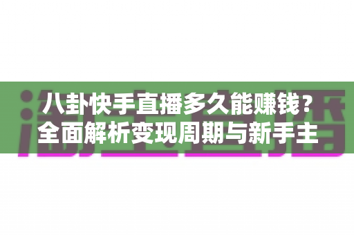 八卦快手直播多久能赚钱？全面解析变现周期与新手主播成长路线