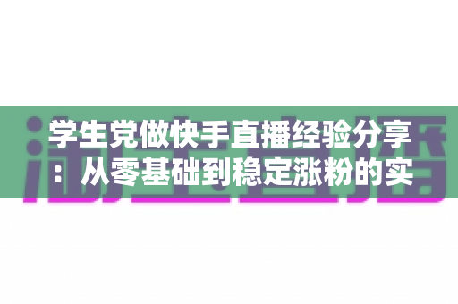 学生党做快手直播经验分享:从零基础到稳定涨粉的实用指南 学生党做快手直播经验分享:从零基础到稳定涨粉的实用指南