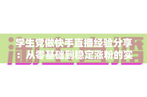 学生党做快手直播经验分享:从零基础到稳定涨粉的实用指南 学生党做快手直播经验分享:从零基础到稳定涨粉的实用指南