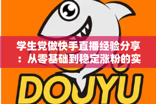学生党做快手直播经验分享：从零基础到稳定涨粉的实用指南