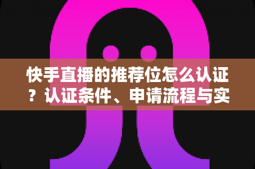 快手直播的推荐位怎么认证?认证条件、申请流程与实用技巧全解析 快手直播的推荐位怎么认证?认证条件、申请流程与实用技巧全解析