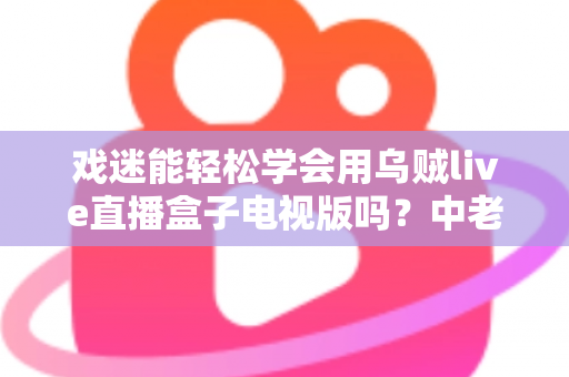 戏迷能轻松学会用乌贼live直播盒子电视版吗?中老年戏曲爱好者的大屏看戏全攻略 戏迷能轻松学会用乌贼live直播盒子电视版吗?中老年戏曲爱好者的大屏看戏全攻略