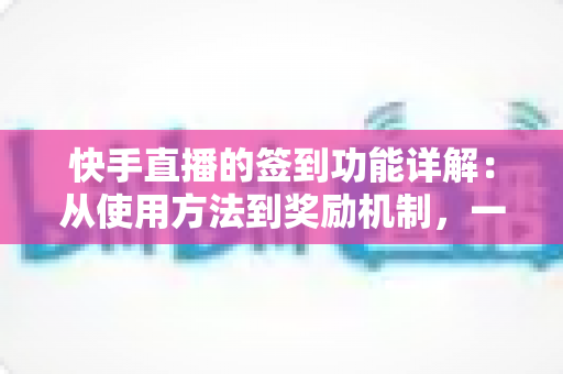 快手直播的签到功能详解:从使用方法到奖励机制,一文读懂主播与粉丝互动神器 快手直播的签到功能详解:从使用方法到奖励机制,一文读懂主播与粉丝互动神器