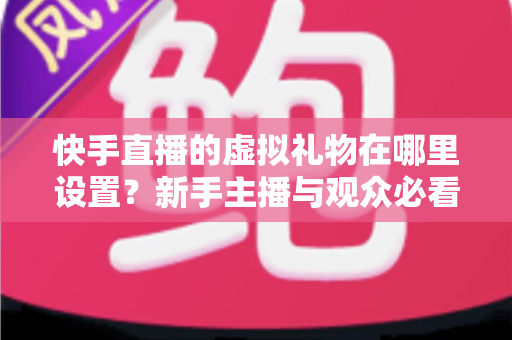 快手直播的虚拟礼物在哪里设置?新手主播与观众必看的完整设置指南与操作详解 快手直播的虚拟礼物在哪里设置?新手主播与观众必看的完整设置指南与操作详解