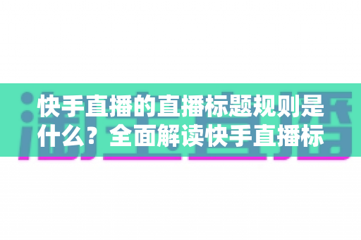 快手直播的直播标题规则是什么?全面解读快手直播标题规范与爆款标题打造方法 快手直播的直播标题规则是什么?全面解读快手直播标题规范与爆款标题打造方法