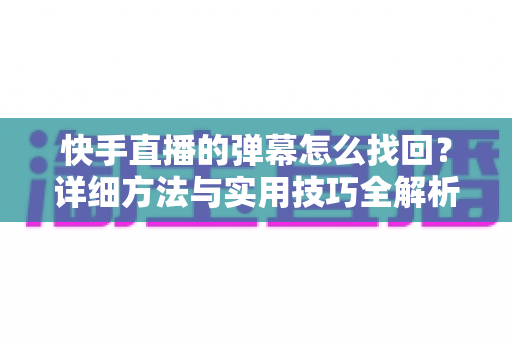 快手直播的弹幕怎么找回?详细方法与实用技巧全解析 快手直播的弹幕怎么找回?详细方法与实用技巧全解析
