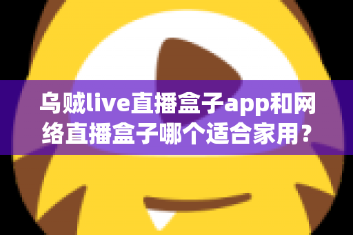 乌贼live直播盒子app和网络直播盒子哪个适合家用？居家观影直播方案全方位深度解析