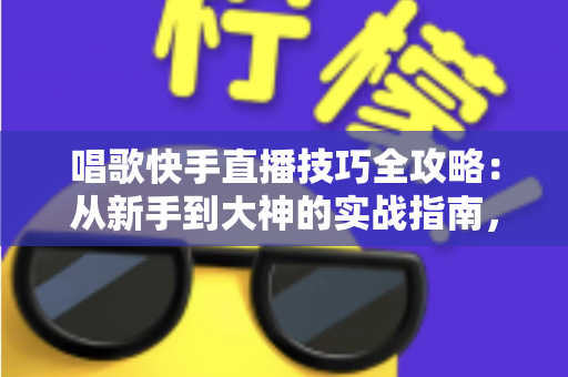唱歌快手直播技巧全攻略:从新手到大神的实战指南,助你快速提升人气与收益 唱歌快手直播技巧全攻略:从新手到大神的实战指南,助你快速提升人气与收益