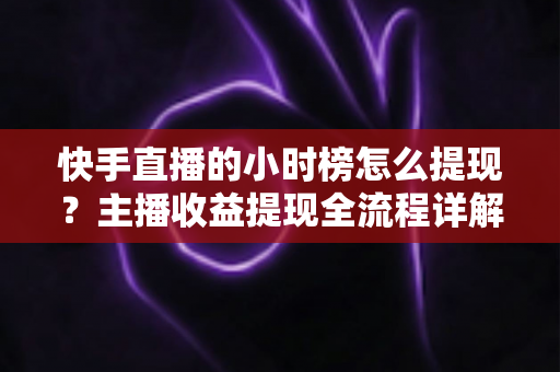 快手直播的小时榜怎么提现?主播收益提现全流程详解与实操避坑指南 快手直播的小时榜怎么提现?主播收益提现全流程详解与实操避坑指南