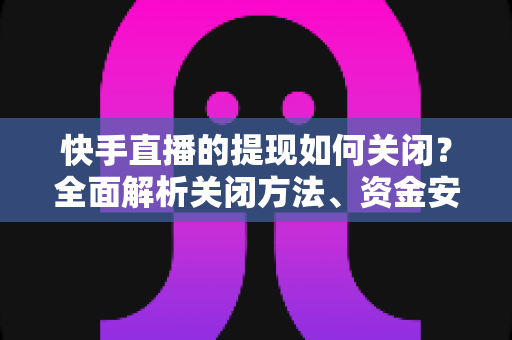 快手直播的提现如何关闭?全面解析关闭方法、资金安全与常见问题 快手直播的提现如何关闭?全面解析关闭方法、资金安全与常见问题