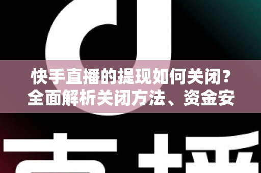 快手直播的提现如何关闭?全面解析关闭方法、资金安全与常见问题 快手直播的提现如何关闭?全面解析关闭方法、资金安全与常见问题